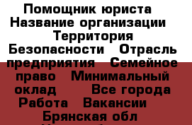 Помощник юриста › Название организации ­ Территория Безопасности › Отрасль предприятия ­ Семейное право › Минимальный оклад ­ 1 - Все города Работа » Вакансии   . Брянская обл.,Новозыбков г.